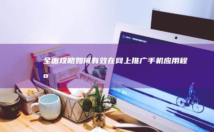 全面攻略：如何有效在网上推广手机应用程序